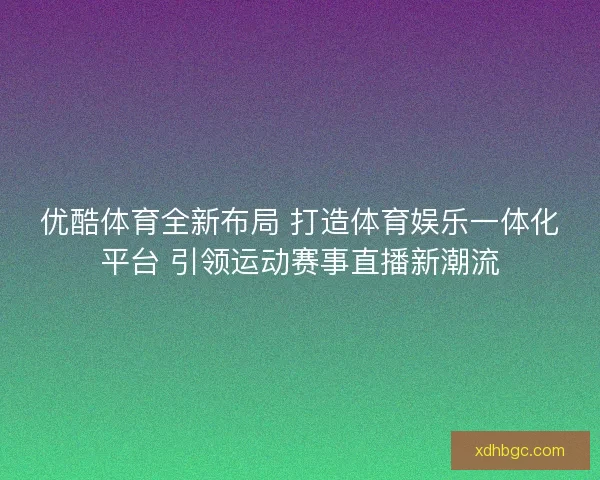 优酷体育全新布局 打造体育娱乐一体化平台 引领运动赛事直播新潮流