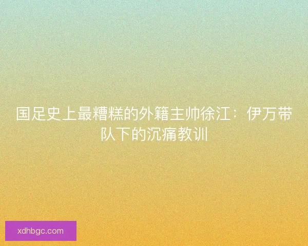 国足史上最糟糕的外籍主帅徐江：伊万带队下的沉痛教训