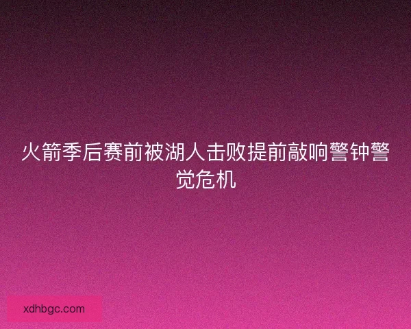 火箭季后赛前被湖人击败提前敲响警钟警觉危机