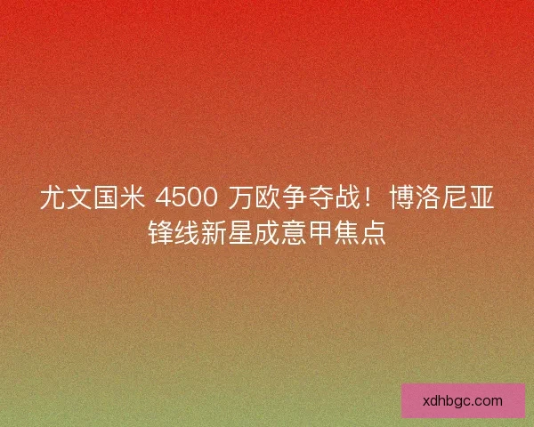 尤文国米 4500 万欧争夺战！博洛尼亚锋线新星成意甲焦点