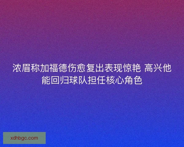 浓眉称加福德伤愈复出表现惊艳 高兴他能回归球队担任核心角色 浓眉称加福德伤愈复出表现惊艳 高兴他能回归球队担任核心角色