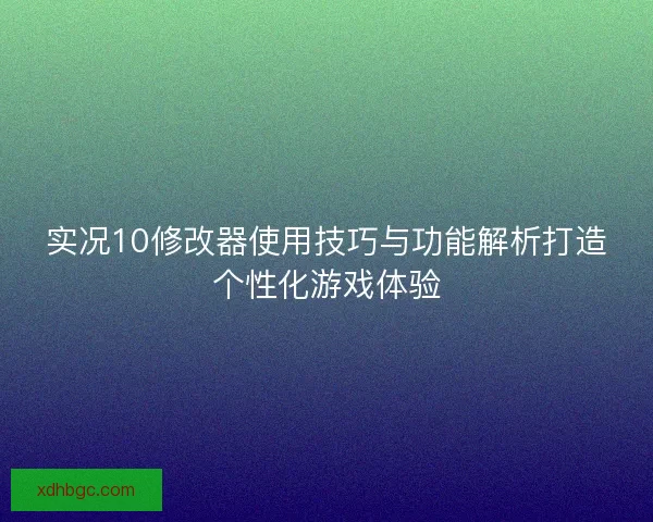 实况10修改器使用技巧与功能解析打造个性化游戏体验 实况10修改器使用技巧与功能解析打造个性化游戏体验