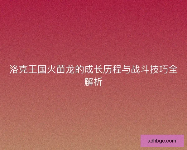 洛克王国火苗龙的成长历程与战斗技巧全解析 洛克王国火苗龙的成长历程与战斗技巧全解析