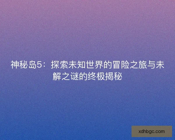 神秘岛5：探索未知世界的冒险之旅与未解之谜的终极揭秘