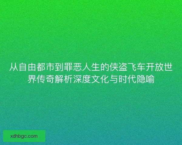 从自由都市到罪恶人生的侠盗飞车开放世界传奇解析深度文化与时代隐喻