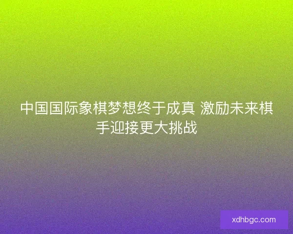 中国国际象棋梦想终于成真 激励未来棋手迎接更大挑战 中国国际象棋梦想终于成真 激励未来棋手迎接更大挑战