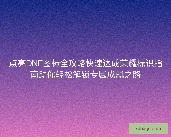 点亮DNF图标全攻略快速达成荣耀标识指南助你轻松解锁专属成就之路 点亮DNF图标全攻略快速达成荣耀标识指南助你轻松解锁专属成就之路