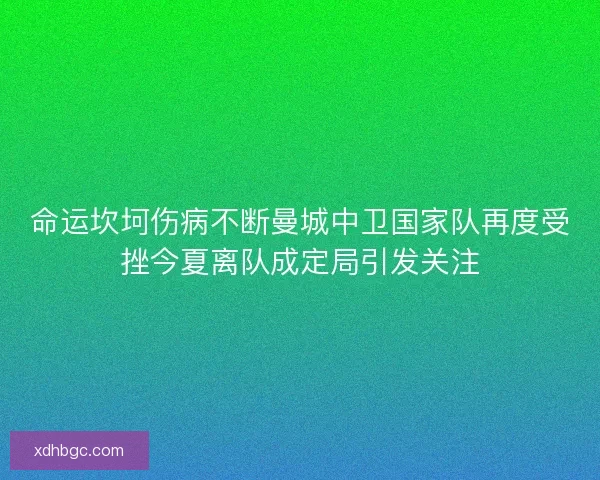 命运坎坷伤病不断曼城中卫国家队再度受挫今夏离队成定局引发关注 命运坎坷伤病不断曼城中卫国家队再度受挫今夏离队成定局引发关注