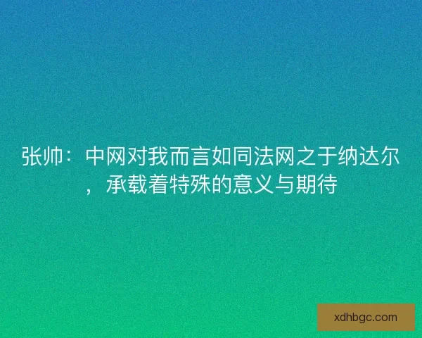 张帅：中网对我而言如同法网之于纳达尔，承载着特殊的意义与期待