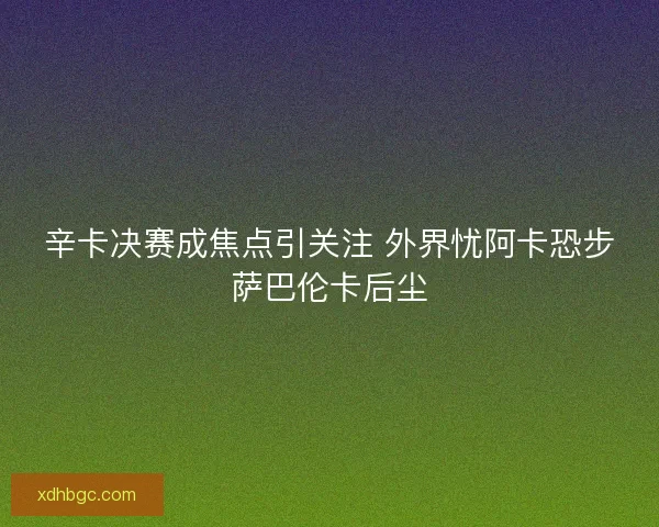 辛卡决赛成焦点引关注 外界忧阿卡恐步萨巴伦卡后尘