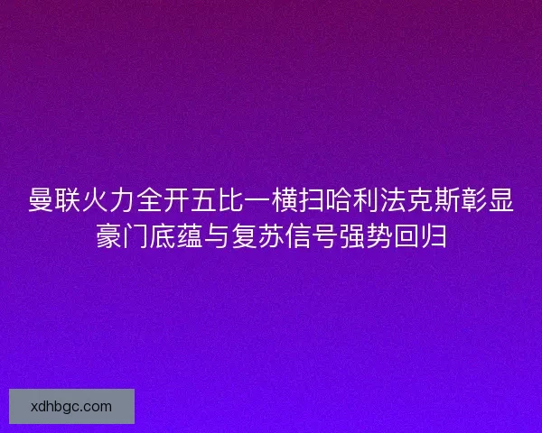 曼联火力全开五比一横扫哈利法克斯彰显豪门底蕴与复苏信号强势回归