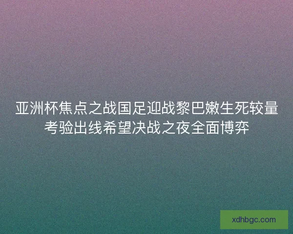 亚洲杯焦点之战国足迎战黎巴嫩生死较量考验出线希望决战之夜全面博弈