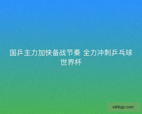 国乒主力加快备战节奏 全力冲刺乒乓球世界杯