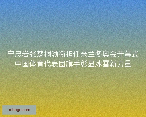 宁忠岩张楚桐领衔担任米兰冬奥会开幕式中国体育代表团旗手彰显冰雪新力量 宁忠岩张楚桐领衔担任米兰冬奥会开幕式中国体育代表团旗手彰显冰雪新力量