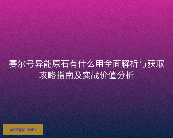 赛尔号异能原石有什么用全面解析与获取攻略指南及实战价值分析 赛尔号异能原石有什么用全面解析与获取攻略指南及实战价值分析