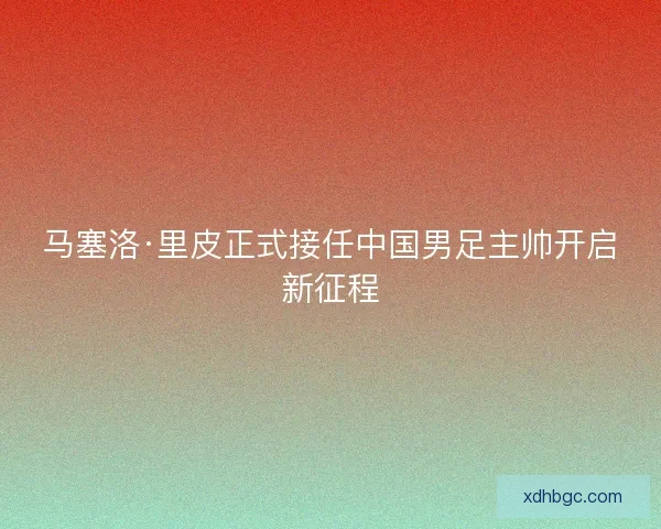 马塞洛·里皮正式接任中国男足主帅开启新征程