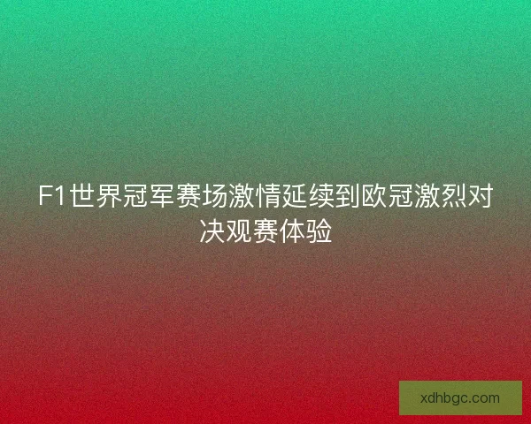 F1世界冠军赛场激情延续到欧冠激烈对决观赛体验 F1世界冠军赛场激情延续到欧冠激烈对决观赛体验