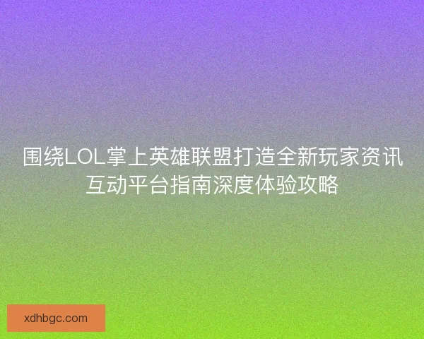 围绕LOL掌上英雄联盟打造全新玩家资讯互动平台指南深度体验攻略 围绕LOL掌上英雄联盟打造全新玩家资讯互动平台指南深度体验攻略