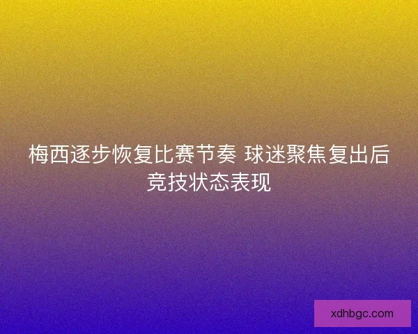 梅西逐步恢复比赛节奏 球迷聚焦复出后竞技状态表现 梅西逐步恢复比赛节奏 球迷聚焦复出后竞技状态表现
