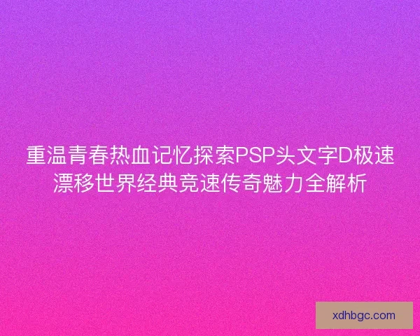 重温青春热血记忆探索PSP头文字D极速漂移世界经典竞速传奇魅力全解析 重温青春热血记忆探索PSP头文字D极速漂移世界经典竞速传奇魅力全解析