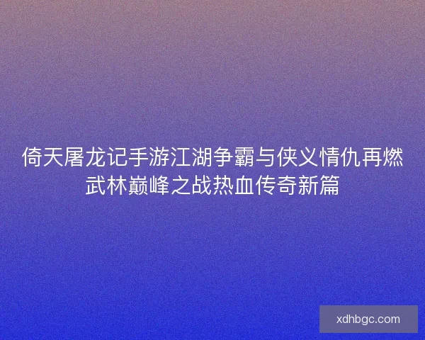 倚天屠龙记手游江湖争霸与侠义情仇再燃武林巅峰之战热血传奇新篇