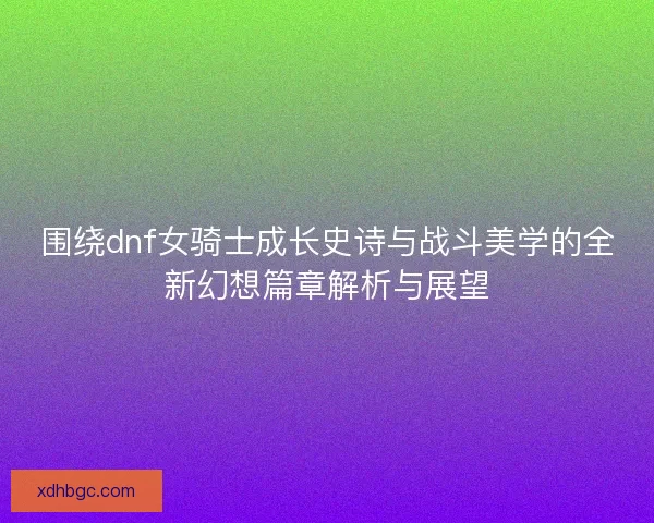 围绕dnf女骑士成长史诗与战斗美学的全新幻想篇章解析与展望 围绕dnf女骑士成长史诗与战斗美学的全新幻想篇章解析与展望