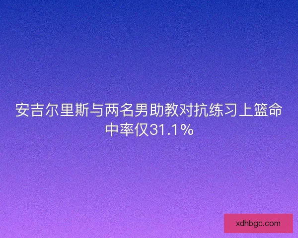 安吉尔里斯与两名男助教对抗练习上篮命中率仅31.1%