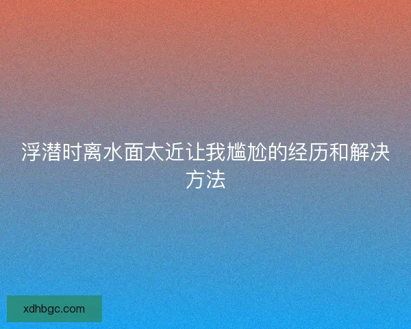 浮潜时离水面太近让我尴尬的经历和解决方法 浮潜时离水面太近让我尴尬的经历和解决方法