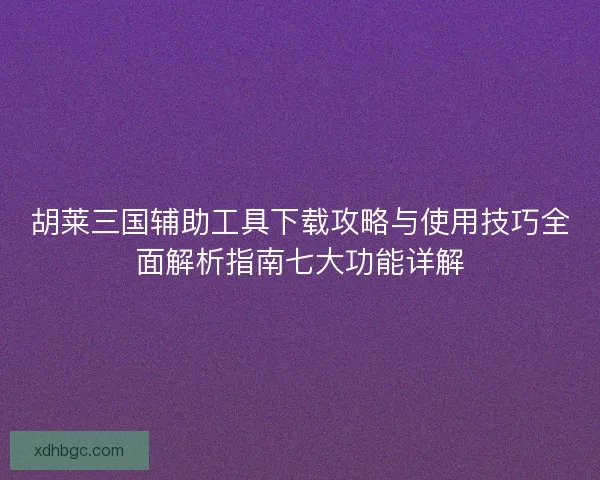 胡莱三国辅助工具下载攻略与使用技巧全面解析指南七大功能详解 胡莱三国辅助工具下载攻略与使用技巧全面解析指南七大功能详解