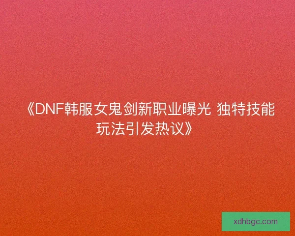《DNF韩服女鬼剑新职业曝光 独特技能玩法引发热议》 《DNF韩服女鬼剑新职业曝光 独特技能玩法引发热议》