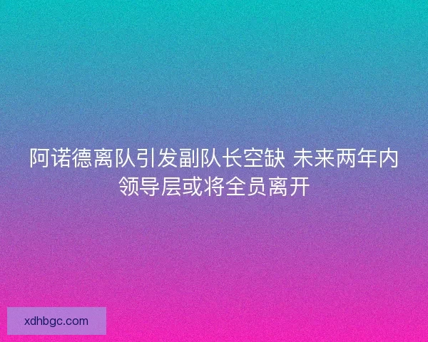 阿诺德离队引发副队长空缺 未来两年内领导层或将全员离开 阿诺德离队引发副队长空缺 未来两年内领导层或将全员离开