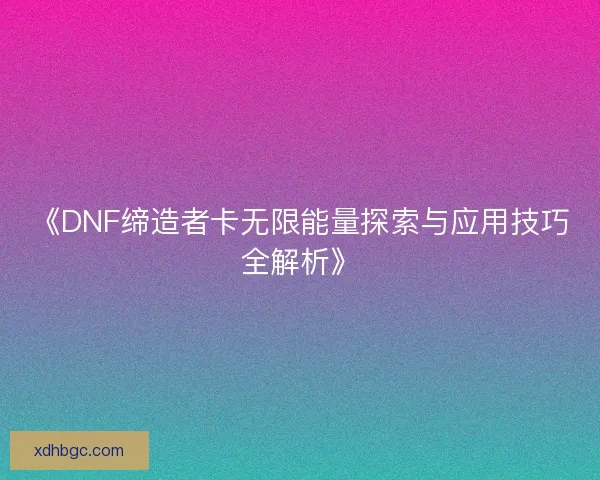 《DNF缔造者卡无限能量探索与应用技巧全解析》 《DNF缔造者卡无限能量探索与应用技巧全解析》
