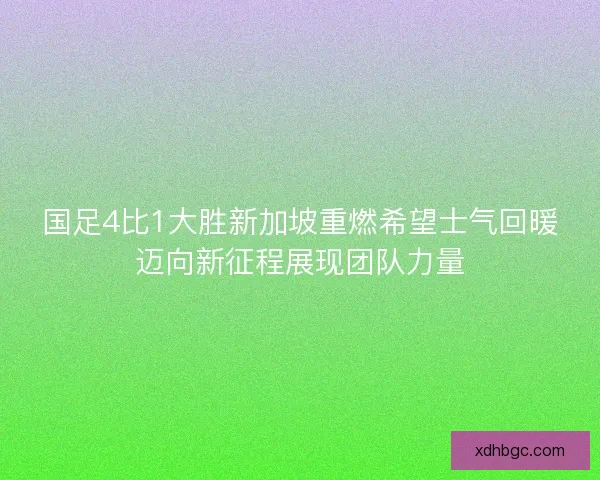 国足4比1大胜新加坡重燃希望士气回暖迈向新征程展现团队力量 国足4比1大胜新加坡重燃希望士气回暖迈向新征程展现团队力量