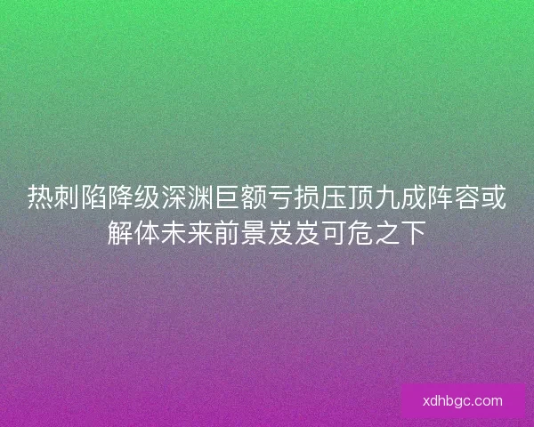 热刺陷降级深渊巨额亏损压顶九成阵容或解体未来前景岌岌可危之下 热刺陷降级深渊巨额亏损压顶九成阵容或解体未来前景岌岌可危之下