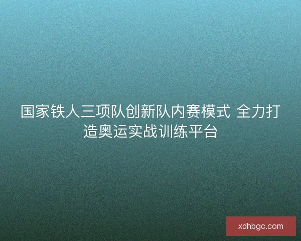 国家铁人三项队创新队内赛模式 全力打造奥运实战训练平台 国家铁人三项队创新队内赛模式 全力打造奥运实战训练平台