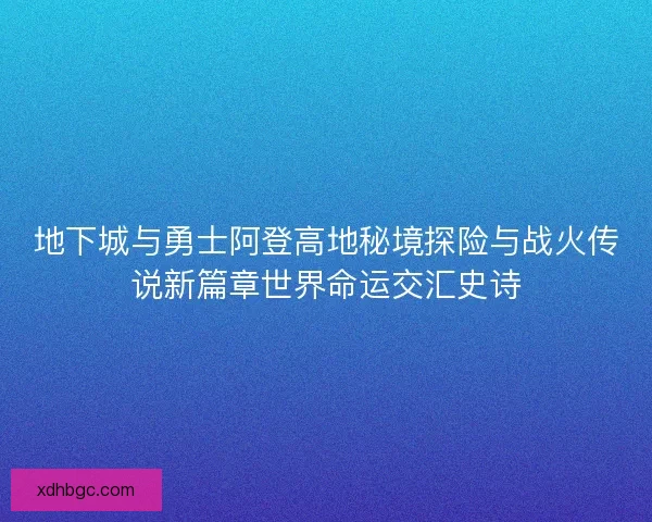 地下城与勇士阿登高地秘境探险与战火传说新篇章世界命运交汇史诗
